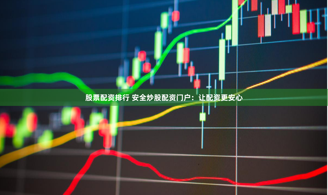 股票配资排行 安全炒股配资门户：让配资更安心