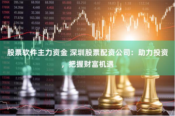 股票软件主力资金 深圳股票配资公司：助力投资，把握财富机遇