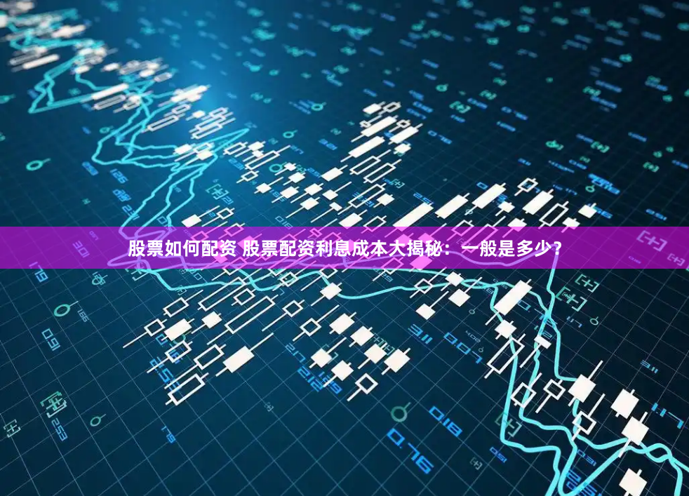 股票如何配资 股票配资利息成本大揭秘：一般是多少？