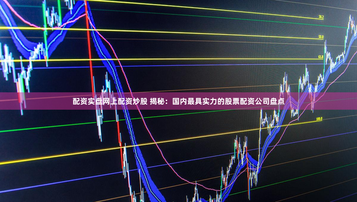 配资实盘网上配资炒股 揭秘:国内最具实力的股票配资公司盘点
