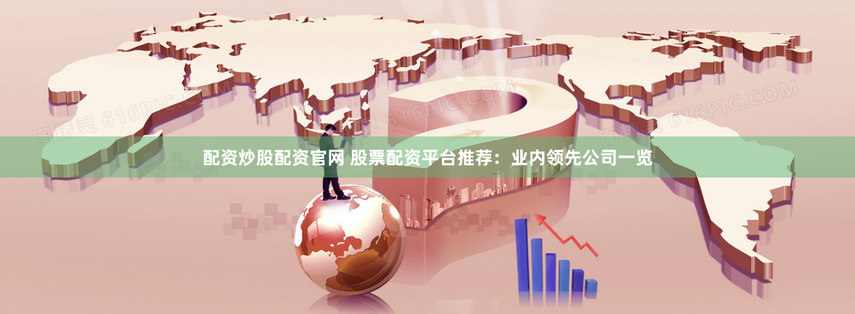 配资炒股配资官网 股票配资平台推荐：业内领先公司一览