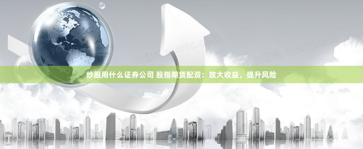 炒股用什么证券公司 股指期货配资：放大收益，提升风险