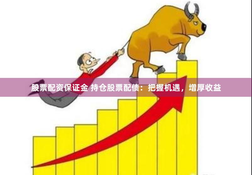 股票配资保证金 持仓股票配债：把握机遇，增厚收益