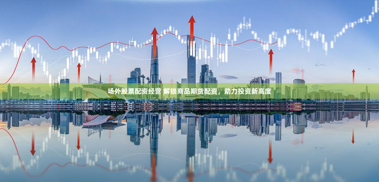 场外股票配资经营 解锁商品期货配资，助力投资新高度