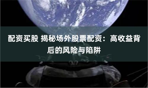 配资买股 揭秘场外股票配资：高收益背后的风险与陷阱