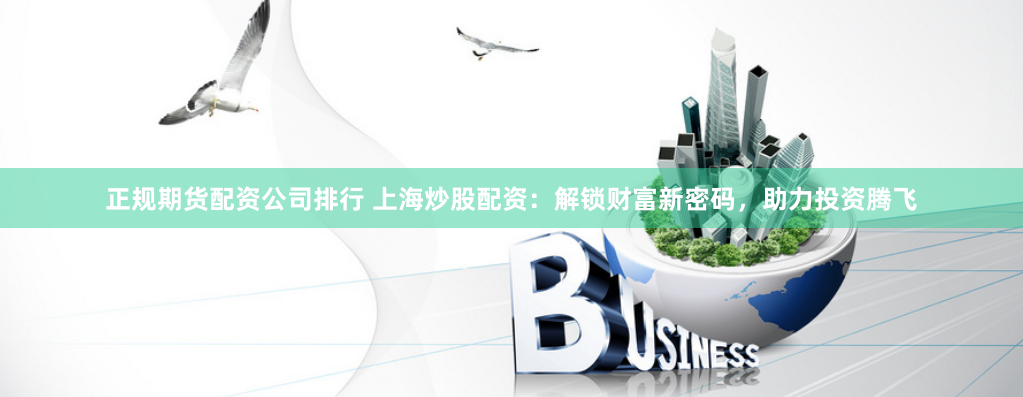 正规期货配资公司排行 上海炒股配资:解锁财富新密码,助力投资腾飞