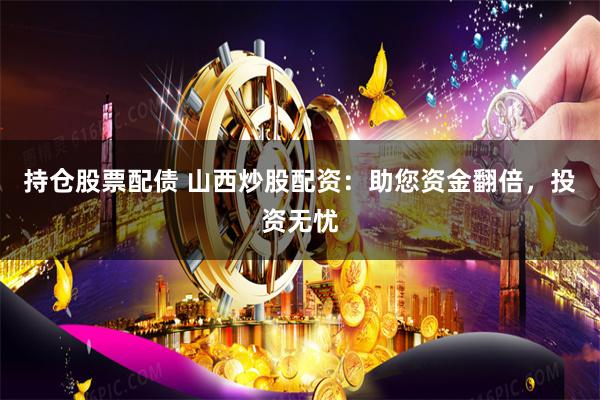 持仓股票配债 山西炒股配资：助您资金翻倍，投资无忧