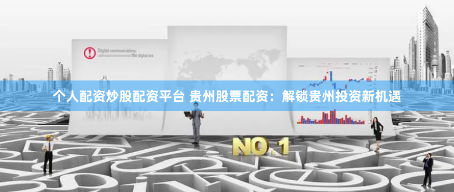 个人配资炒股配资平台 贵州股票配资：解锁贵州投资新机遇