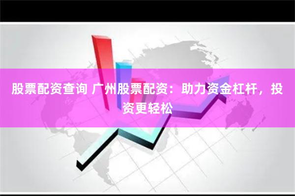 股票配资查询 广州股票配资：助力资金杠杆，投资更轻松