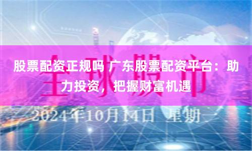 股票配资正规吗 广东股票配资平台：助力投资，把握财富机遇