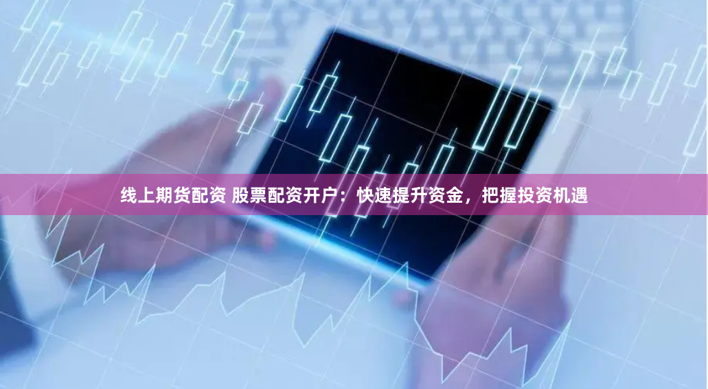 线上期货配资 股票配资开户：快速提升资金，把握投资机遇