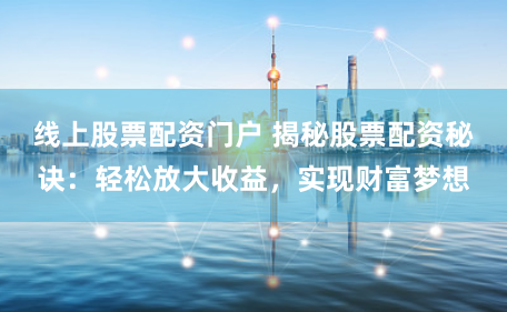 线上股票配资门户 揭秘股票配资秘诀：轻松放大收益，实现财富梦想