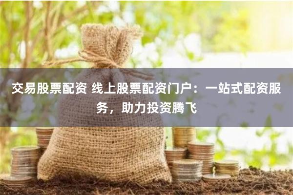 交易股票配资 线上股票配资门户：一站式配资服务，助力投资腾飞
