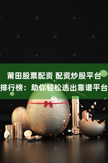 莆田股票配资 配资炒股平台排行榜：助你轻松选出靠谱平台