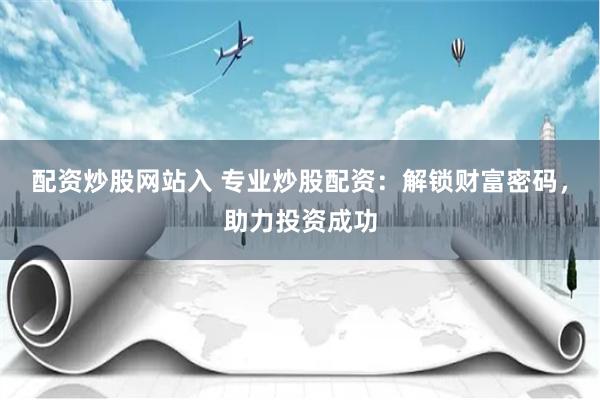 配资炒股网站入 专业炒股配资：解锁财富密码，助力投资成功