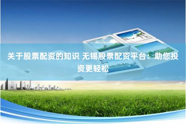 关于股票配资的知识 无锡股票配资平台：助您投资更轻松