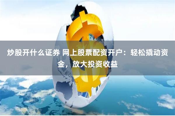 炒股开什么证券 网上股票配资开户：轻松撬动资金，放大投资收益