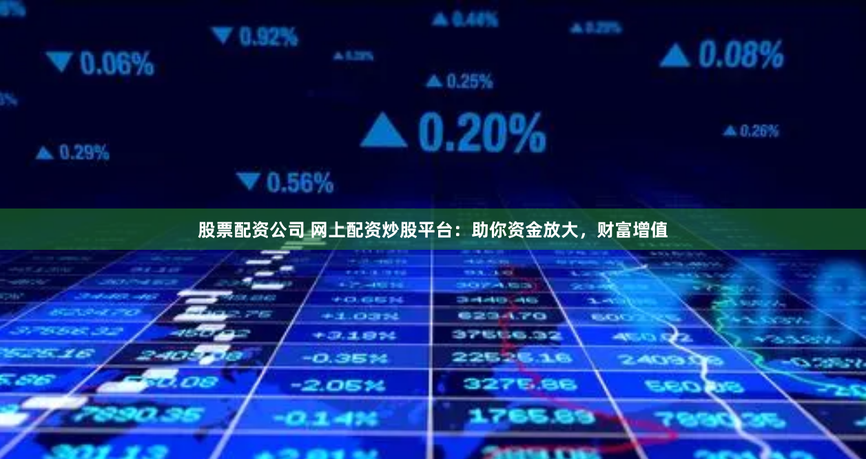 股票配资公司 网上配资炒股平台：助你资金放大，财富增值