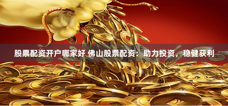 股票配资开户哪家好 佛山股票配资：助力投资，稳健获利
