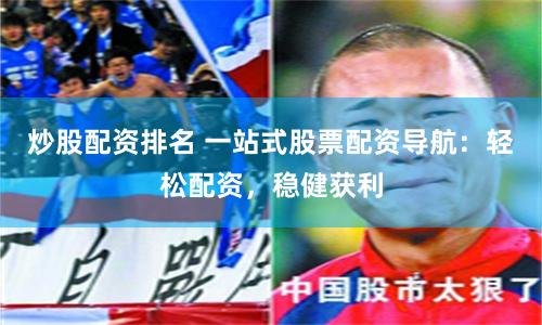 炒股配资排名 一站式股票配资导航：轻松配资，稳健获利