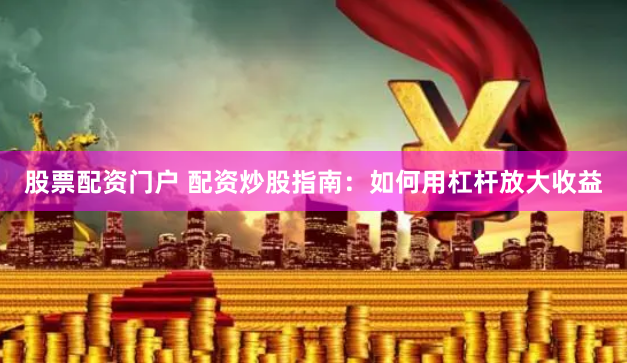 股票配资门户 配资炒股指南：如何用杠杆放大收益