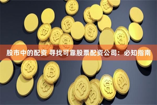 股市中的配资 寻找可靠股票配资公司：必知指南