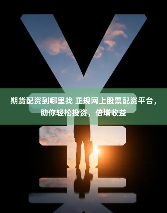 期货配资到哪里找 正规网上股票配资平台，助你轻松投资，倍增收益