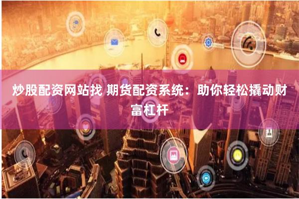 炒股配资网站找 期货配资系统：助你轻松撬动财富杠杆