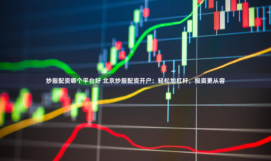 炒股配资哪个平台好 北京炒股配资开户：轻松加杠杆，投资更从容