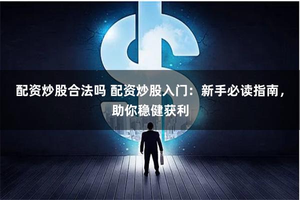 配资炒股合法吗 配资炒股入门：新手必读指南，助你稳健获利