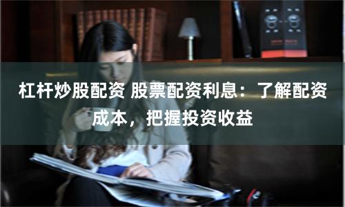 杠杆炒股配资 股票配资利息：了解配资成本，把握投资收益