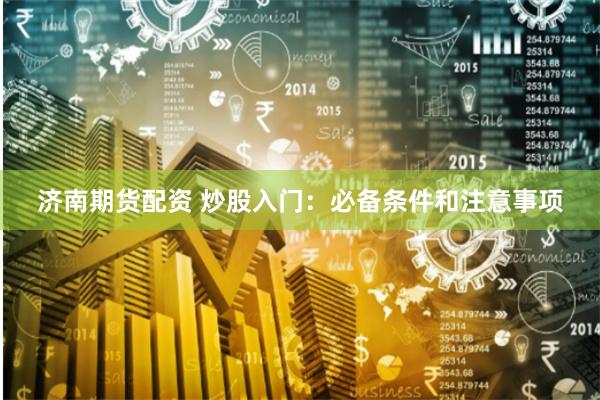 济南期货配资 炒股入门：必备条件和注意事项