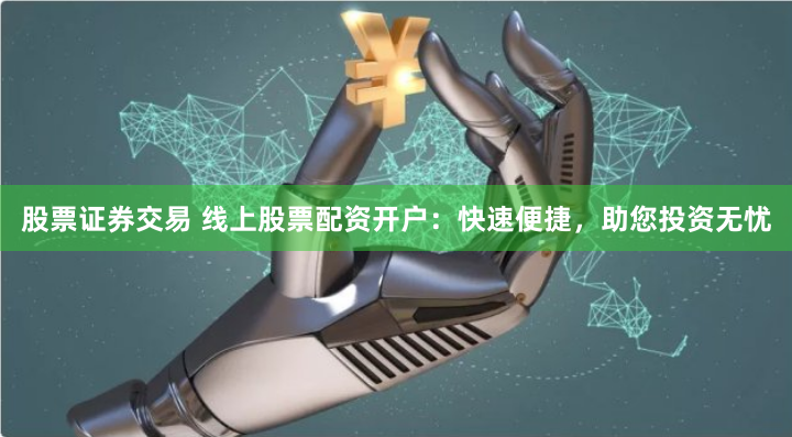 股票证券交易 线上股票配资开户：快速便捷，助您投资无忧