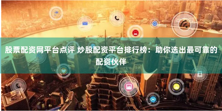 股票配资网平台点评 炒股配资平台排行榜：助你选出最可靠的配资伙伴