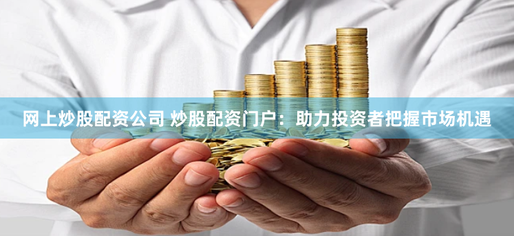 网上炒股配资公司 炒股配资门户：助力投资者把握市场机遇