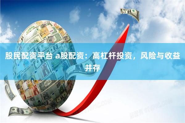 股民配资平台 a股配资：高杠杆投资，风险与收益并存