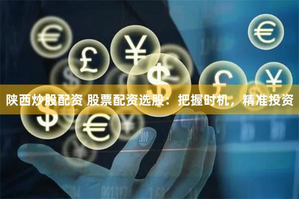 陕西炒股配资 股票配资选股：把握时机，精准投资