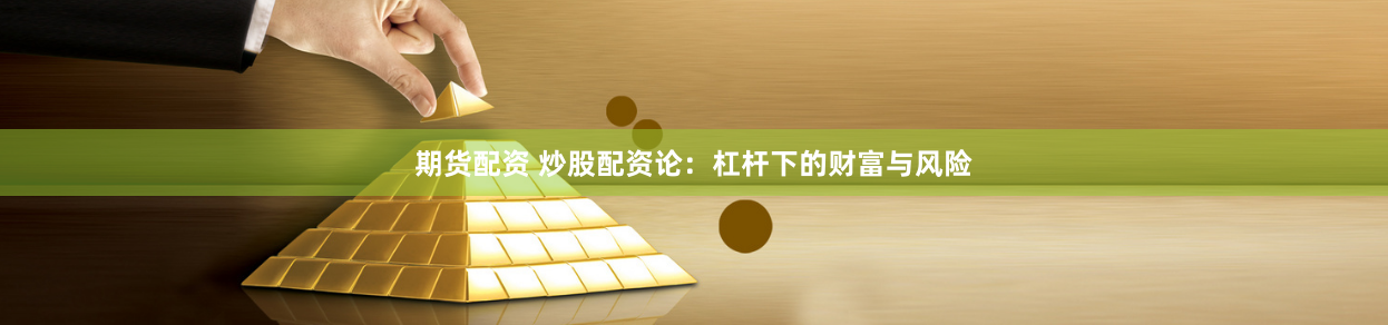 期货配资 炒股配资论：杠杆下的财富与风险