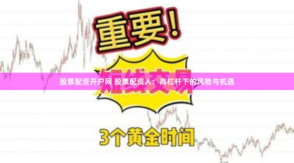 股票配资开户网 股票配资人：高杠杆下的风险与机遇