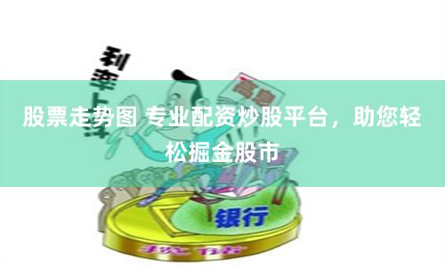股票走势图 专业配资炒股平台,助您轻松掘金股市
