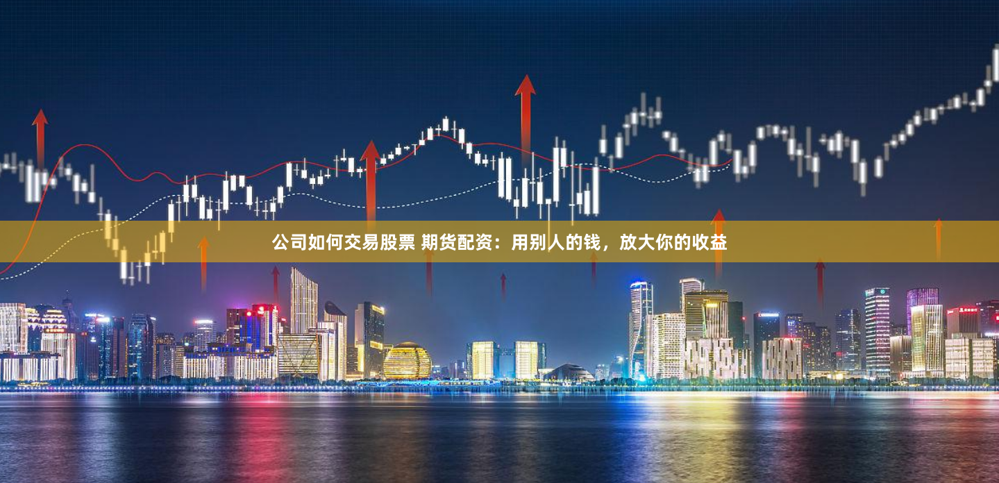 公司如何交易股票 期货配资：用别人的钱，放大你的收益