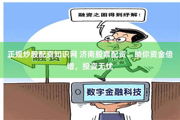 正规炒股配资知识网 济南股票配资：助你资金倍增，投资无忧