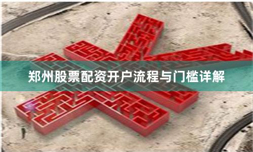 郑州股票配资开户流程与门槛详解