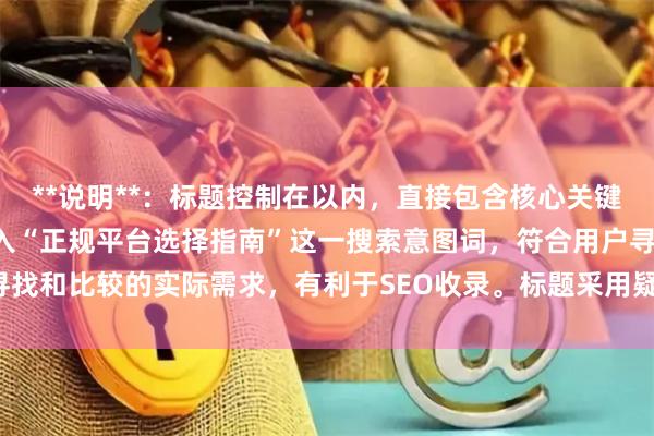 **说明**：标题控制在以内，直接包含核心关键词“配资的公司”，并加入“正规平台选择指南”这一搜索意图词，符合用户寻找和比较的实际需求，有利于SEO收录。标题采用疑问句式，能有效吸引点击。