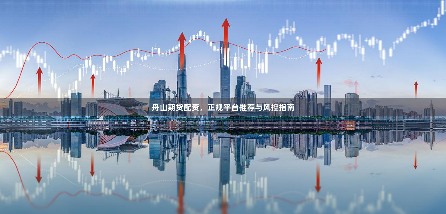 舟山期货配资，正规平台推荐与风控指南
