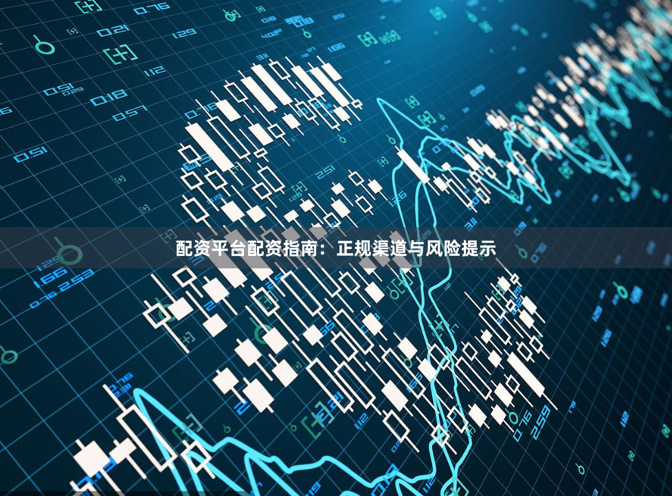 配资平台配资指南：正规渠道与风险提示