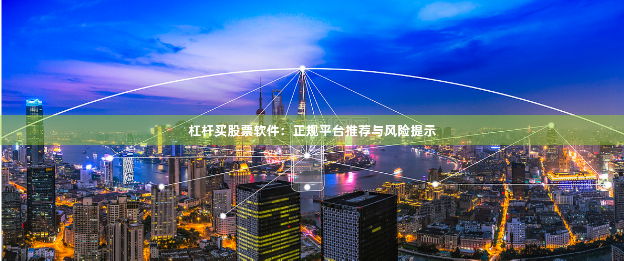 杠杆买股票软件:正规平台推荐与风险提示