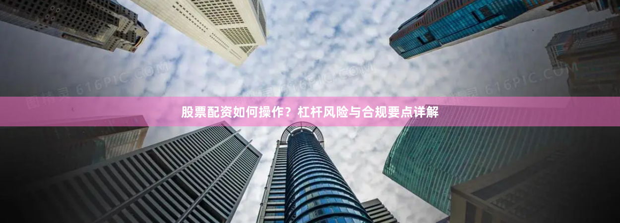 股票配资如何操作？杠杆风险与合规要点详解