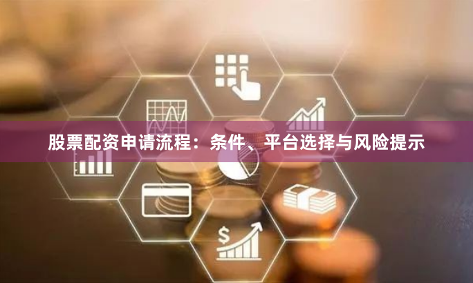 股票配资申请流程：条件、平台选择与风险提示