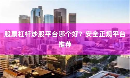 股票杠杆炒股平台哪个好？安全正规平台推荐